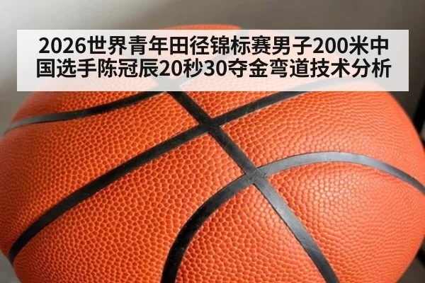 2026世界青年田径锦标赛男子200米中国选手陈冠辰20秒30夺金弯道技术分析