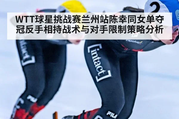 WTT球星挑战赛兰州站陈幸同女单夺冠反手相持战术与对手限制策略分析