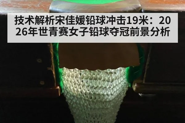 技术解析宋佳媛铅球冲击19米：2026年世青赛女子铅球夺冠前景分析