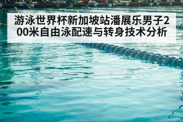 游泳世界杯新加坡站潘展乐男子200米自由泳配速与转身技术分析