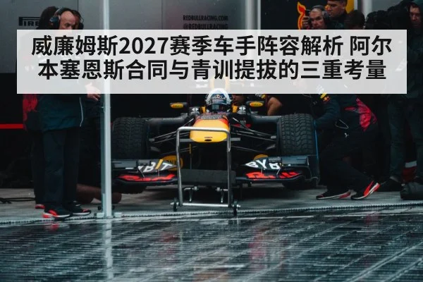 威廉姆斯2027赛季车手阵容解析 阿尔本塞恩斯合同与青训提拔的三重考量
