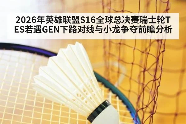 2026年英雄联盟S16全球总决赛瑞士轮TES若遇GEN下路对线与小龙争夺前瞻分析