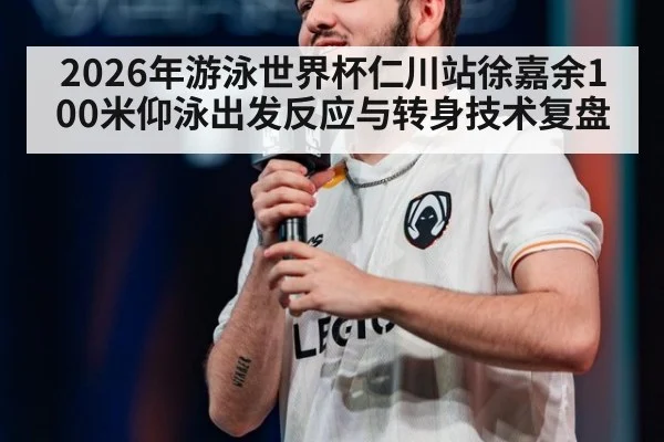 2026年游泳世界杯仁川站徐嘉余100米仰泳出发反应与转身技术复盘