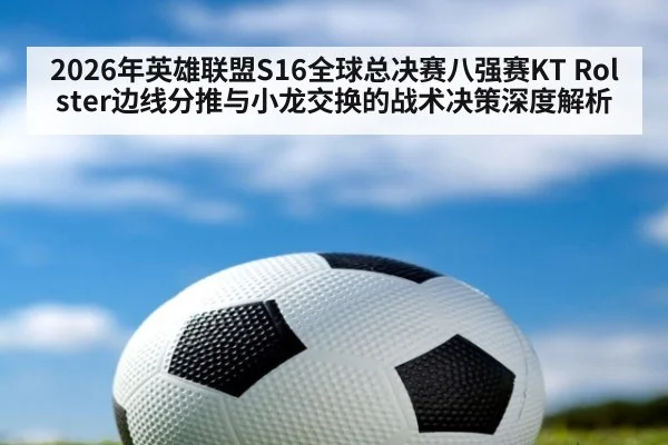 2026年英雄联盟S16全球总决赛八强赛KT Rolster边线分推与小龙交换的战术决策深度解析