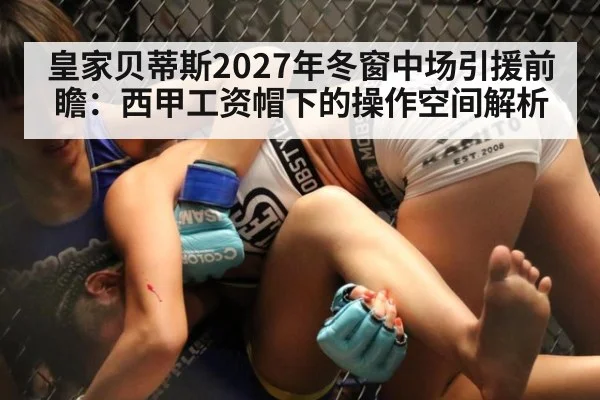 皇家贝蒂斯2027年冬窗中场引援前瞻：西甲工资帽下的操作空间解析