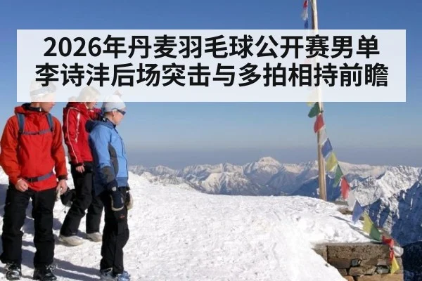 2026年丹麦羽毛球公开赛男单 李诗沣后场突击与多拍相持前瞻