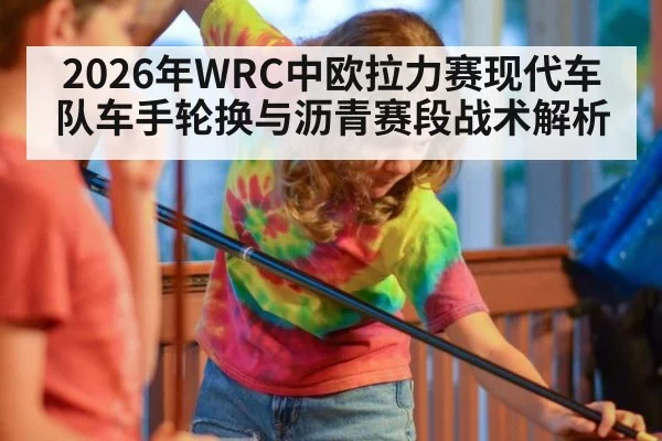 2026年WRC中欧拉力赛现代车队车手轮换与沥青赛段战术解析