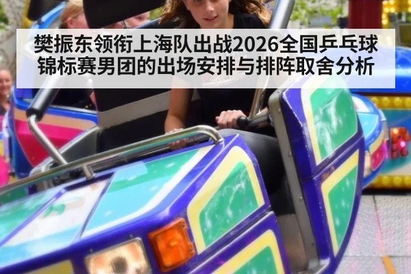 樊振东领衔上海队出战2026全国乒乓球锦标赛男团的出场安排与排阵取舍分析