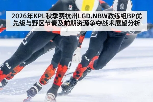 2026年KPL秋季赛杭州LGD.NBW教练组BP优先级与野区节奏及前期资源争夺战术展望分析